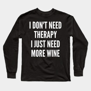 I Don't Need Therapy I Just Need More Wine. Funny Wine Lover Saying Long Sleeve T-Shirt